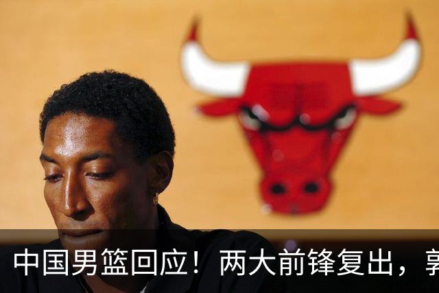 中国男篮回应！两大前锋复出，郭士强压力巨大，杨毅苏群吵起来了